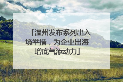 温州发布系列出入境举措，为企业出海增底气添动力