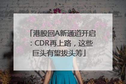 港股回A新通道开启：CDR再上路，这些巨头有望拔头筹