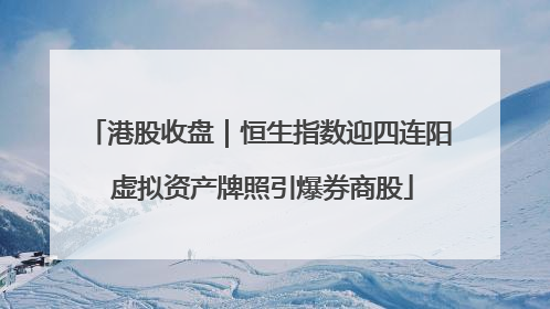 港股收盘｜恒生指数迎四连阳 虚拟资产牌照引爆券商股