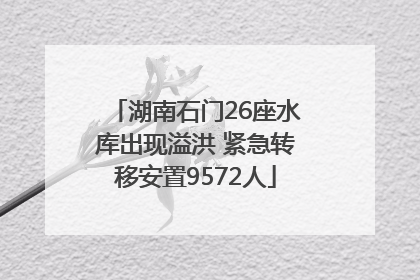 湖南石门26座水库出现溢洪 紧急转移安置9572人