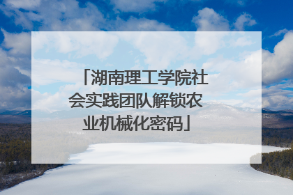 湖南理工学院社会实践团队解锁农业机械化密码