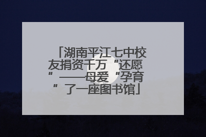 湖南平江七中校友捐资千万“还愿”——母爱“孕育”了一座图书馆