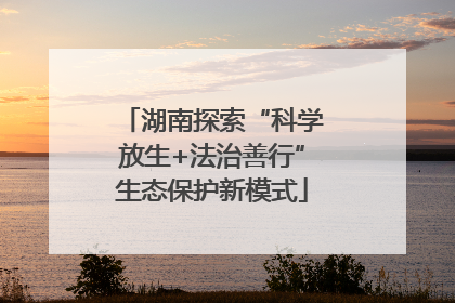 湖南探索“科学放生+法治善行”生态保护新模式