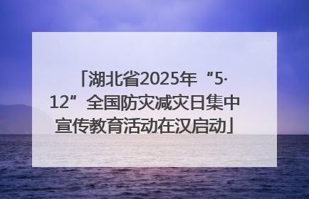湖北省2025年“5·12”全国防灾减灾日集中宣传教育活动在汉启动