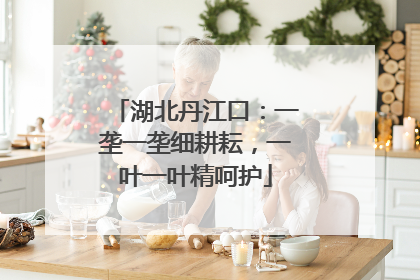 湖北丹江口：一垄一垄细耕耘，一叶一叶精呵护