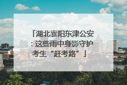 湖北襄阳东津公安：这些雨中身影守护考生“赶考路”