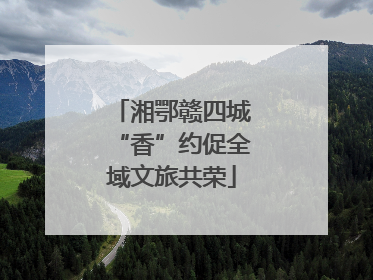 湘鄂赣四城“香”约促全域文旅共荣