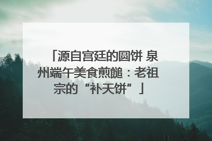 源自宫廷的圆饼 泉州端午美食煎䭔：老祖宗的“补天饼”