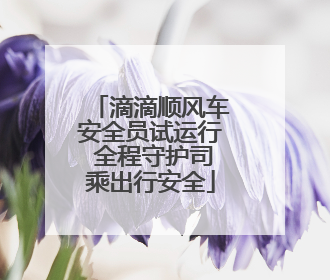 滴滴顺风车安全员试运行 全程守护司乘出行安全