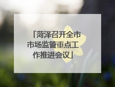 菏泽召开全市市场监管重点工作推进会议