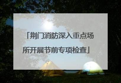 荆门消防深入重点场所开展节前专项检查