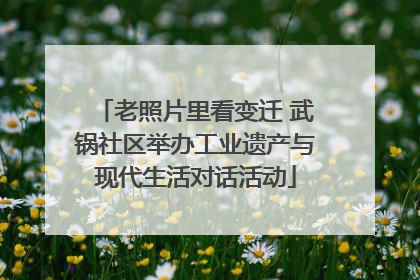 老照片里看变迁 武锅社区举办工业遗产与现代生活对话活动