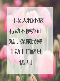 老人和小孩行动不便办证难，保康民警主动上门解其忧！