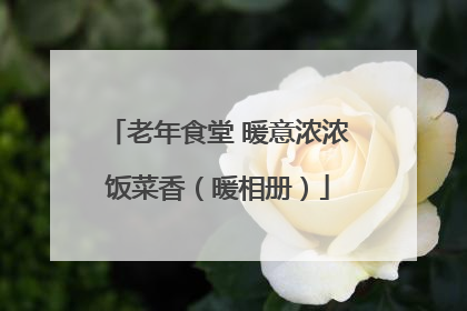 老年食堂 暖意浓浓饭菜香（暖相册）