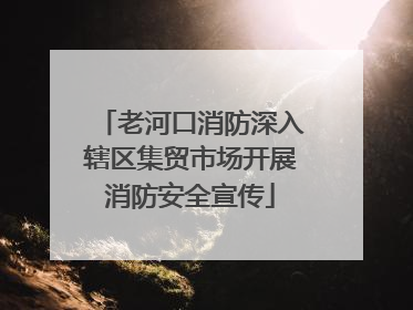 老河口消防深入辖区集贸市场开展消防安全宣传
