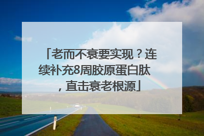 老而不衰要实现？连续补充8周胶原蛋白肽，直击衰老根源
