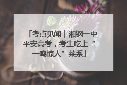 考点见闻｜湘钢一中平安高考，考生吃上“一鸣惊人”菜系