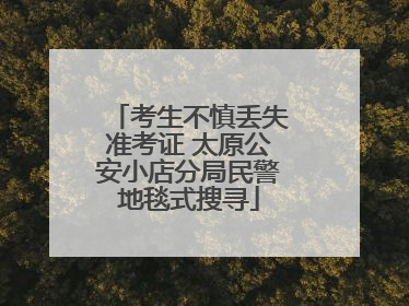 考生不慎丢失准考证 太原公安小店分局民警地毯式搜寻