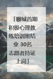 聊城首期积极心理教练培训班结业 30名志愿者持证上岗