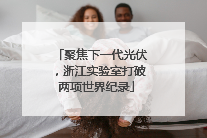 聚焦下一代光伏，浙江实验室打破两项世界纪录