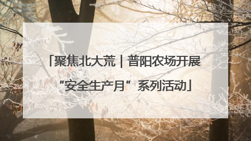 聚焦北大荒｜普阳农场开展“安全生产月”系列活动