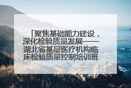 聚焦基础能力建设，深化检验质量发展——湖北省基层医疗机构临床检验质量控制培训班（孝感站）成功举办