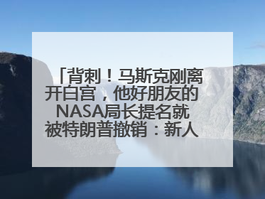 背刺！马斯克刚离开白宫，他好朋友的NASA局长提名就被特朗普撤销：新人选要在太空实现“美国优先”