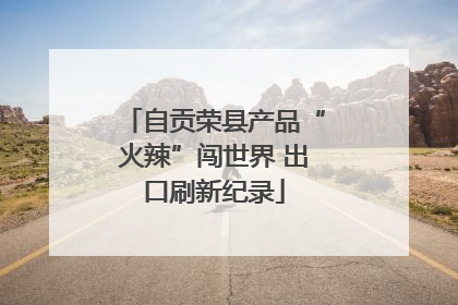 自贡荣县产品“火辣”闯世界 出口刷新纪录