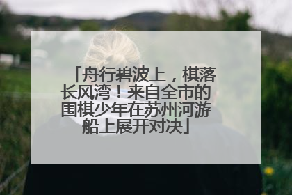 舟行碧波上，棋落长风湾！来自全市的围棋少年在苏州河游船上展开对决