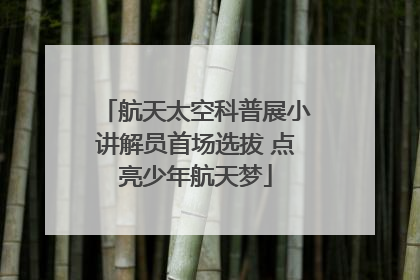 航天太空科普展小讲解员首场选拔 点亮少年航天梦