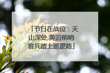 节日在战位：天山深处 英沿前哨官兵踏上巡逻路