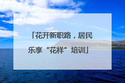 花开新职路，居民乐享“花样”培训