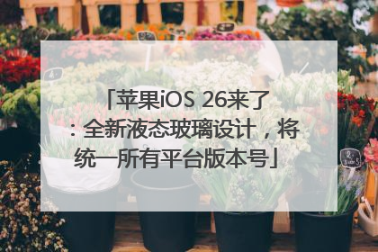 苹果iOS 26来了：全新液态玻璃设计，将统一所有平台版本号