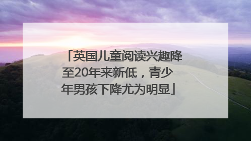 英国儿童阅读兴趣降至20年来新低，青少年男孩下降尤为明显