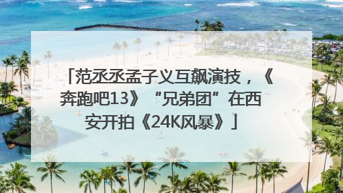范丞丞孟子义互飙演技，《奔跑吧13》“兄弟团”在西安开拍《24K风暴》