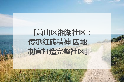 萧山区湘湖社区：传承红砖精神 因地制宜打造完整社区