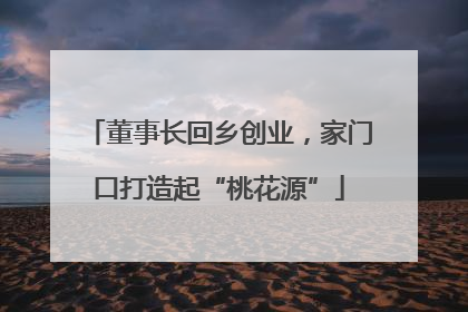 董事长回乡创业，家门口打造起“桃花源”