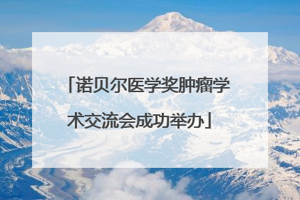 诺贝尔医学奖肿瘤学术交流会成功举办