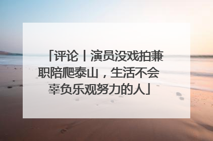 评论丨演员没戏拍兼职陪爬泰山，生活不会辜负乐观努力的人
