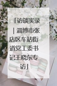 访谈实录｜淄博市张店区车站街道党工委书记王晓东专访