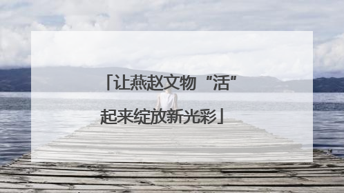 让燕赵文物“活”起来绽放新光彩