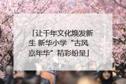 让千年文化焕发新生 新华小学“古风嘉年华”精彩纷呈