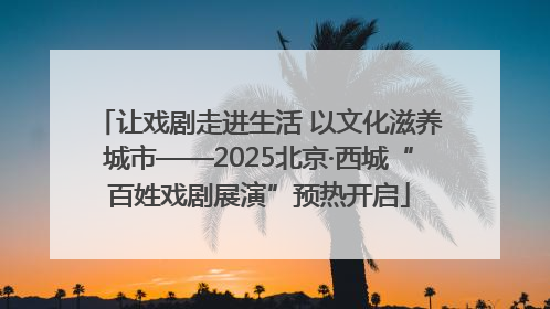 让戏剧走进生活 以文化滋养城市——2025北京·西城“百姓戏剧展演”预热开启