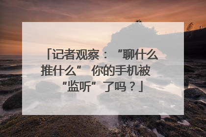 记者观察：“聊什么推什么” 你的手机被“监听”了吗？