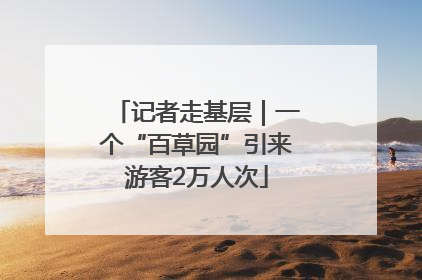 记者走基层｜一个“百草园”引来游客2万人次