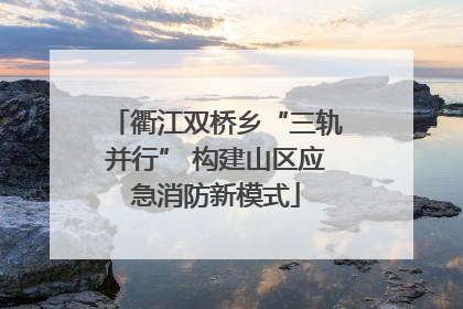 衢江双桥乡“三轨并行” 构建山区应急消防新模式