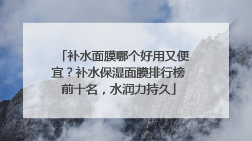 补水面膜哪个好用又便宜？补水保湿面膜排行榜前十名，水润力持久