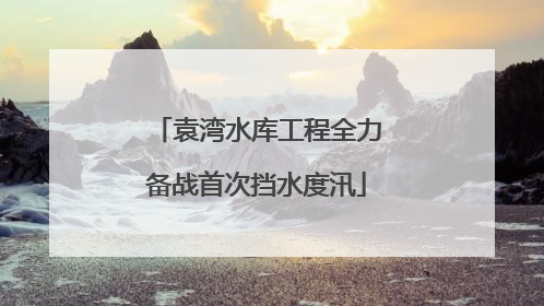 袁湾水库工程全力备战首次挡水度汛