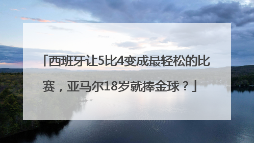 西班牙让5比4变成最轻松的比赛，亚马尔18岁就捧金球？