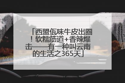 西盟佤味牛皮出圈！软糯筋道+香辣爆击——有一种叫云南的生活之365天